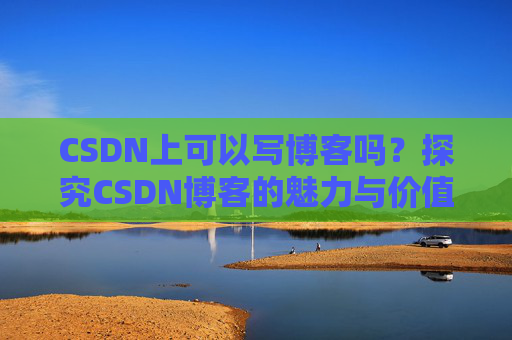 CSDN上可以写博客吗？探究CSDN博客的魅力与价值